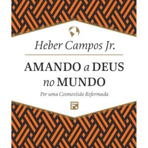 Amando a Deus no mundo: Por uma Cosmovisão Reformada - Heber Carlos de Campos Junior (Capa Dura)