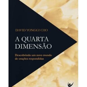 A Quarta Dimensão: Descobrindo um Novo Mundo de Orações Respondidas - David Yonggi Cho
